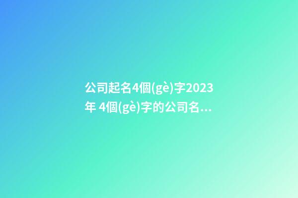 公司起名4個(gè)字2023年 4個(gè)字的公司名字參考